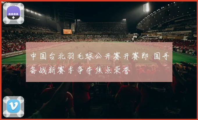 中国台北羽毛球公开赛开赛即 国手备战新赛季争夺焦点荣誉