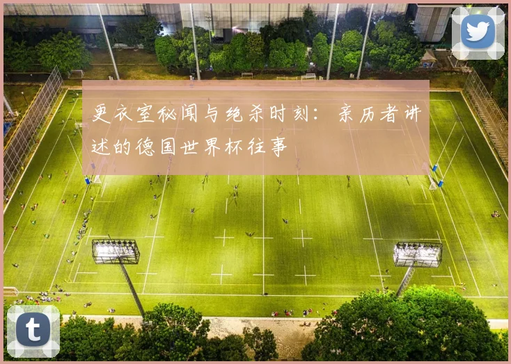 更衣室秘闻与绝杀时刻：亲历者讲述的德国世界杯往事