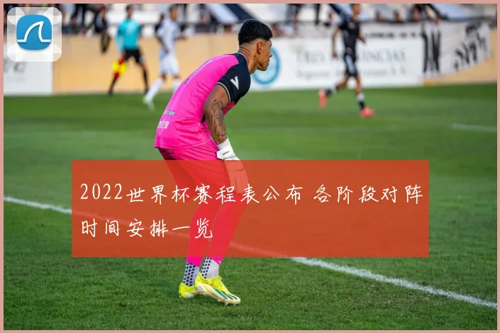 2022世界杯赛程表公布 各阶段对阵时间安排一览