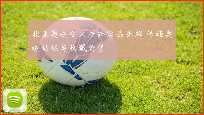 北京奥运会火炬纪念品亮相 传递奥运记忆与收藏价值