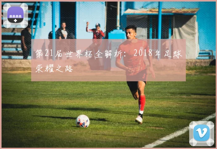 第21届世界杯全解析：2018年足球荣耀之路