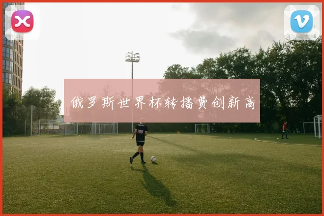 俄罗斯世界杯转播费创新高