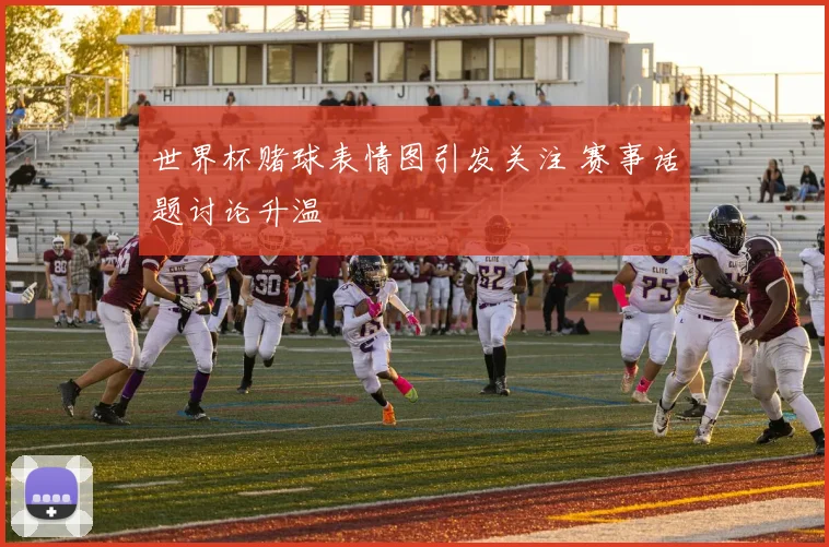 世界杯赌球表情图引发关注 赛事话题讨论升温
