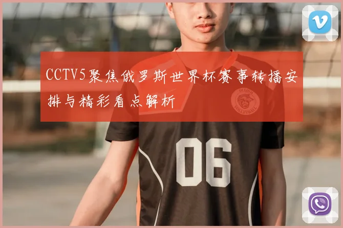 CCTV5聚焦俄罗斯世界杯赛事转播安排与精彩看点解析