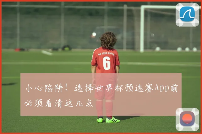 小心陷阱！选择世界杯预选赛App前必须看清这几点