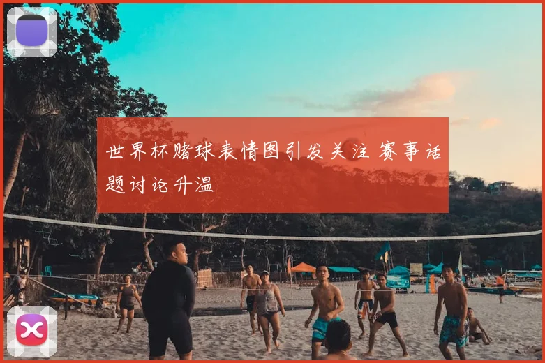 世界杯赌球表情图引发关注 赛事话题讨论升温