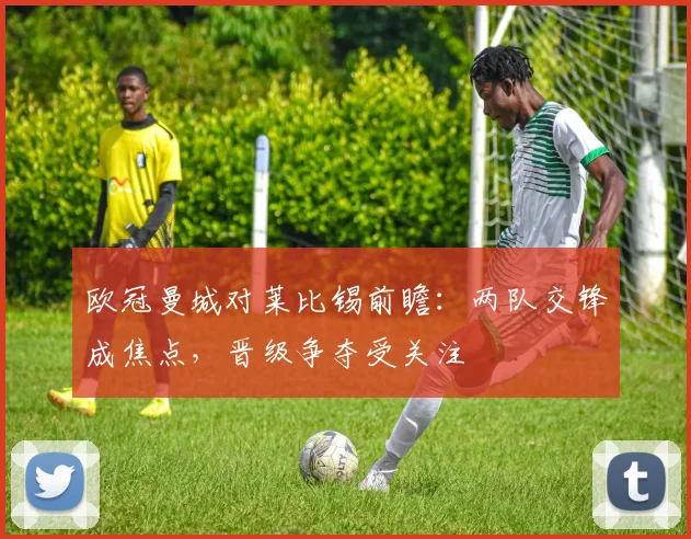 欧冠曼城对莱比锡前瞻：两队交锋成焦点，晋级争夺受关注