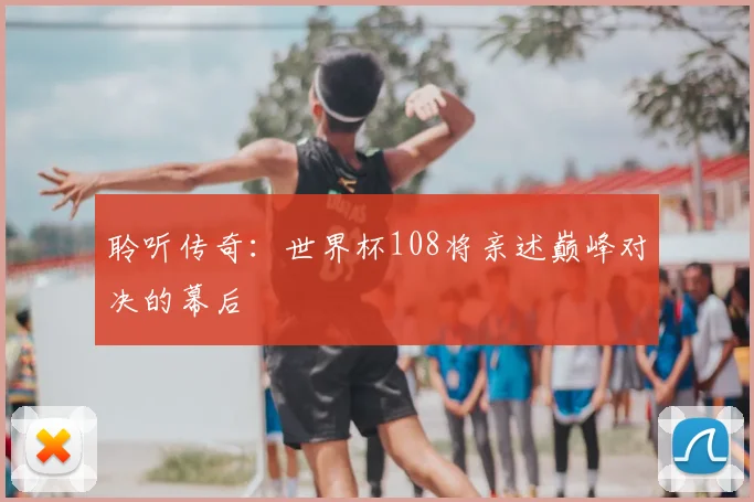 聆听传奇：世界杯108将亲述巅峰对决的幕后