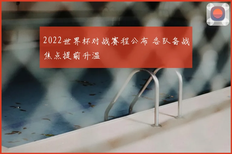 2022世界杯对战赛程公布 各队备战焦点提前升温