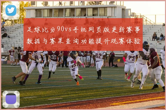 足球比分90vs手机网页版更新赛事数据与赛果查询功能提升观赛体验
