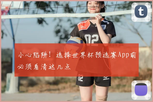 小心陷阱!选择世界杯预选赛App前必须看清这几点