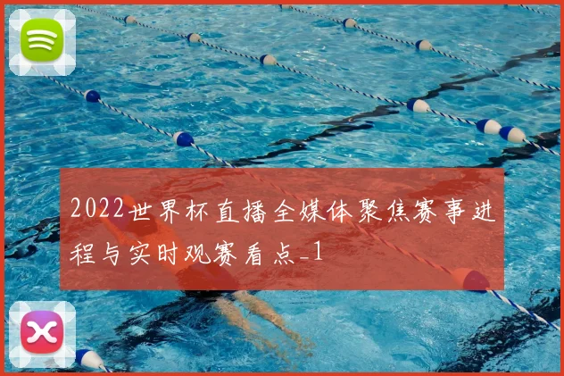 2022世界杯直播全媒体聚焦赛事进程与实时观赛看点_1