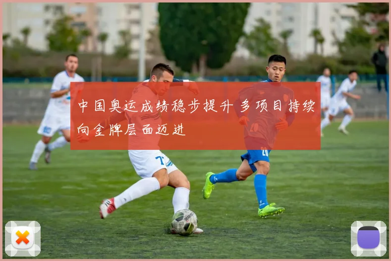 中国奥运成绩稳步提升 多项目持续向金牌层面迈进