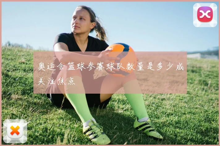 奥运会篮球参赛球队数量是多少成关注焦点