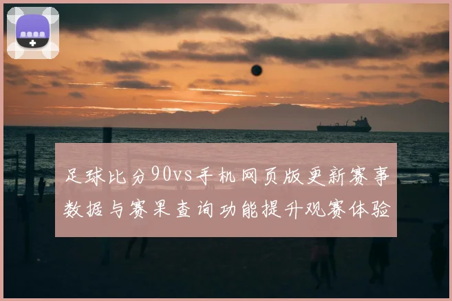 足球比分90vs手机网页版更新赛事数据与赛果查询功能提升观赛体验