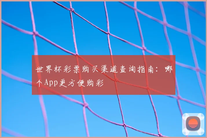 世界杯彩票购买渠道查询指南：哪个App更方便购彩