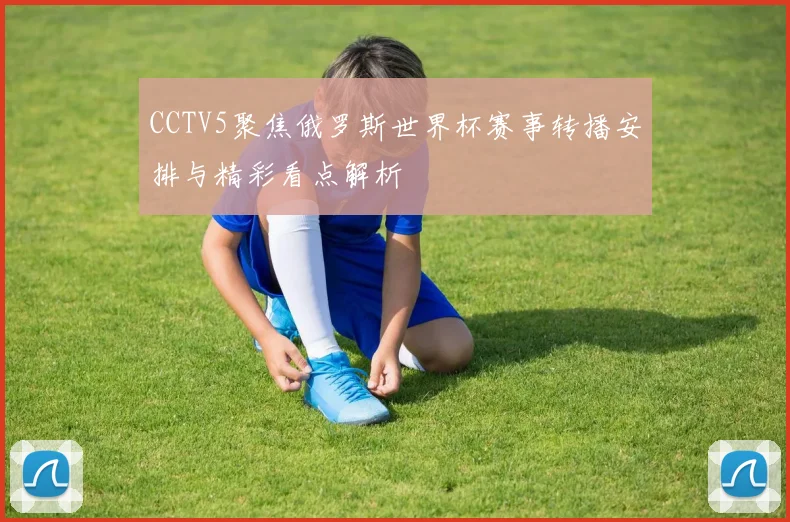 CCTV5聚焦俄罗斯世界杯赛事转播安排与精彩看点解析