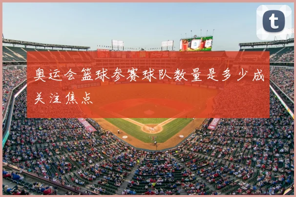 奥运会篮球参赛球队数量是多少成关注焦点