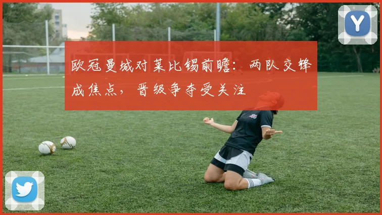 欧冠曼城对莱比锡前瞻：两队交锋成焦点，晋级争夺受关注