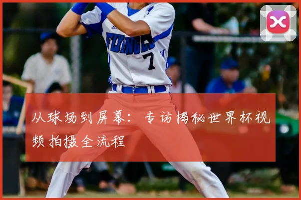 从球场到屏幕:专访揭秘世界杯视频拍摄全流程