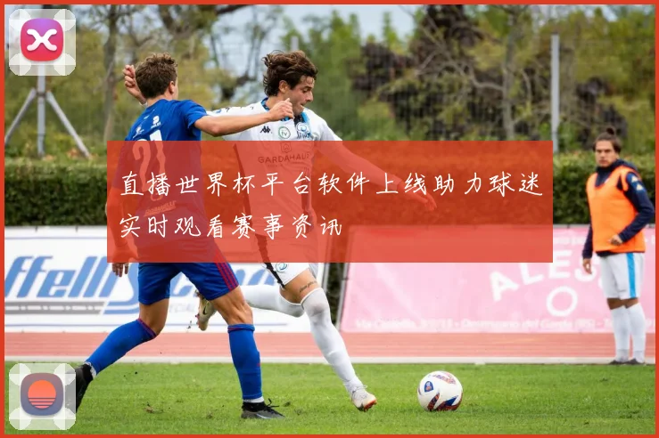 直播世界杯平台软件上线助力球迷实时观看赛事资讯