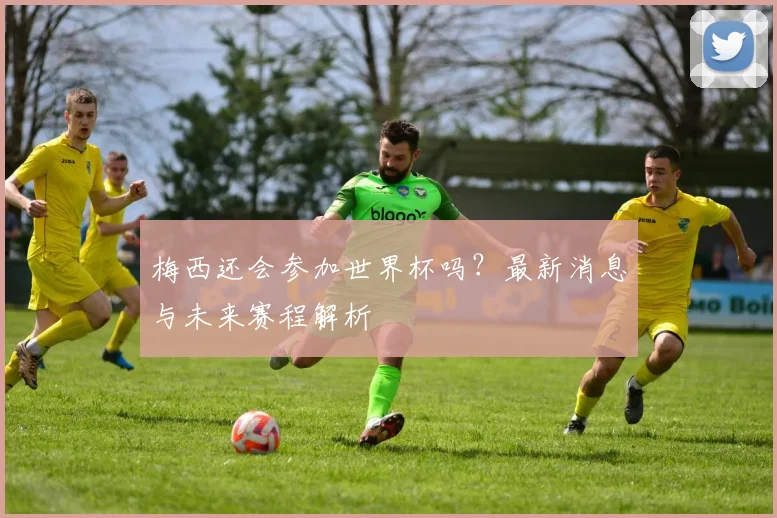梅西还会参加世界杯吗？最新消息与未来赛程解析