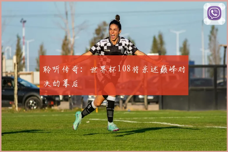 聆听传奇：世界杯108将亲述巅峰对决的幕后