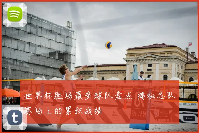 世界杯胜场最多球队盘点 揭秘各队赛场上的累积战绩