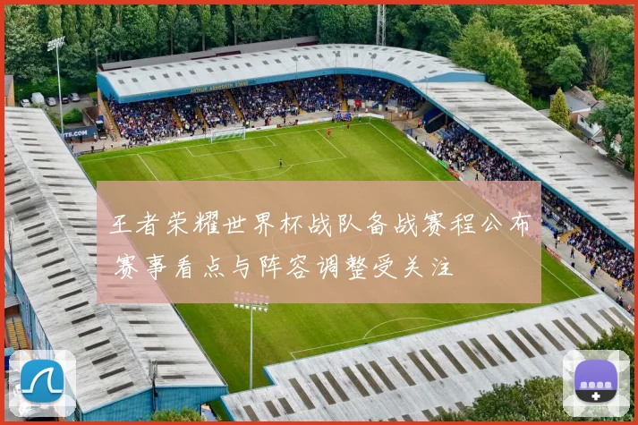 王者荣耀世界杯战队备战赛程公布 赛事看点与阵容调整受关注