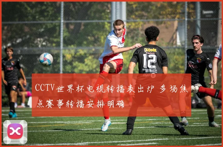 CCTV世界杯电视转播表出炉 多场焦点赛事转播安排明确