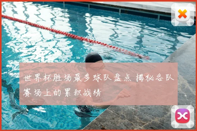 世界杯胜场最多球队盘点 揭秘各队赛场上的累积战绩