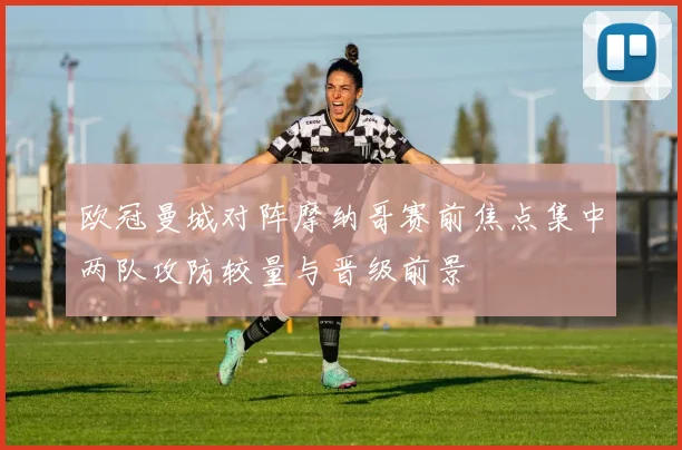 欧冠曼城对阵摩纳哥赛前焦点集中两队攻防较量与晋级前景