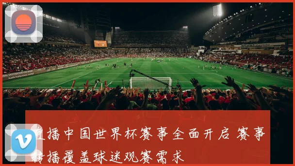 直播中国世界杯赛事全面开启 赛事转播覆盖球迷观赛需求