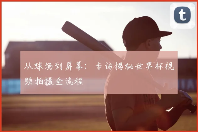 从球场到屏幕：专访揭秘世界杯视频拍摄全流程