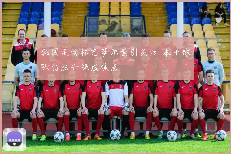 韩国足协杯巴萨元素引关注 本土球队打法升级成焦点