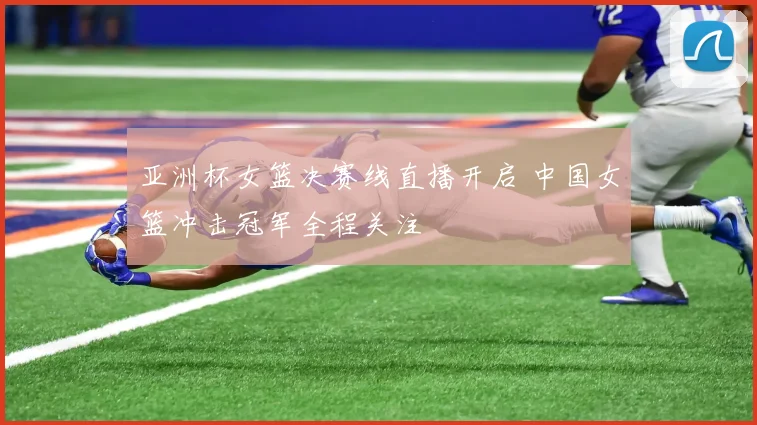 亚洲杯女篮决赛线直播开启 中国女篮冲击冠军全程关注