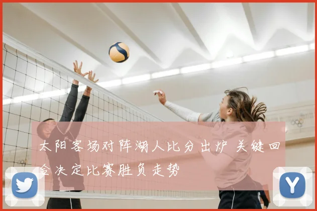 太阳客场对阵湖人比分出炉 关键回合决定比赛胜负走势