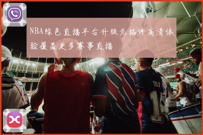 NBA绿色直播平台升级无插件高清体验覆盖更多赛事直播