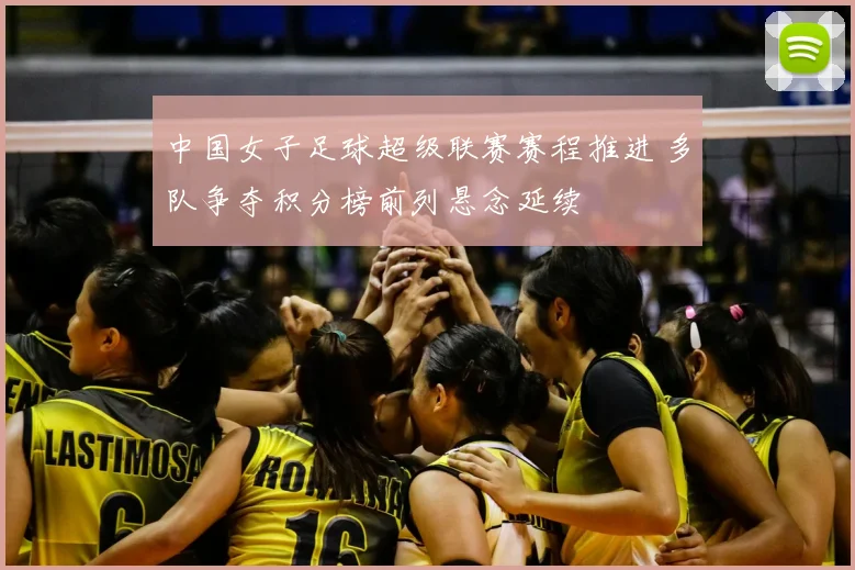 中国女子足球超级联赛赛程推进 多队争夺积分榜前列悬念延续