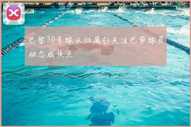 巴黎30号球衣归属引关注巴萨球员动态成焦点