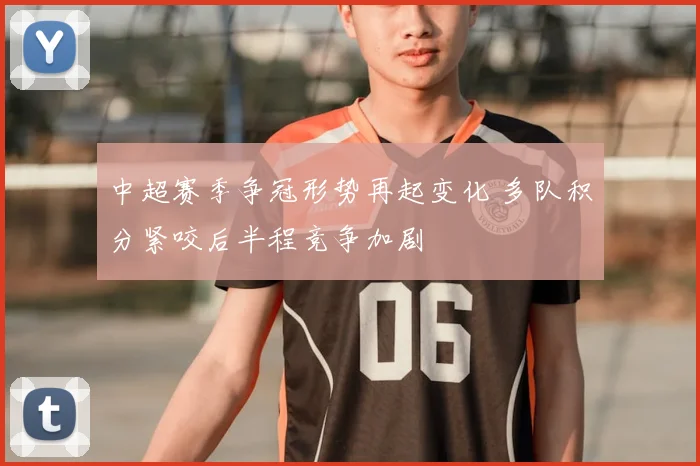 中超赛季争冠形势再起变化 多队积分紧咬后半程竞争加剧