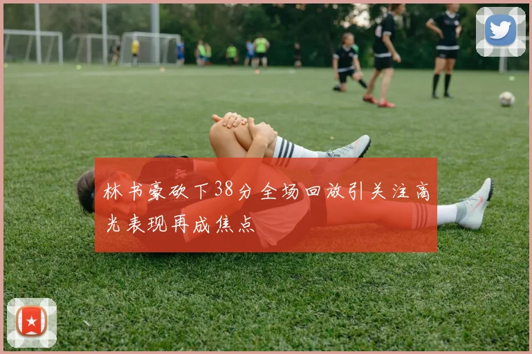 林书豪砍下38分全场回放引关注高光表现再成焦点