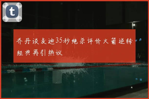 乔丹谈麦迪35秒绝杀评价火箭逆转经典再引热议