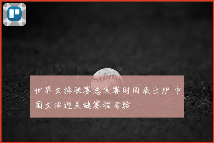 世界女排联赛总决赛时间表出炉 中国女排迎关键赛程考验