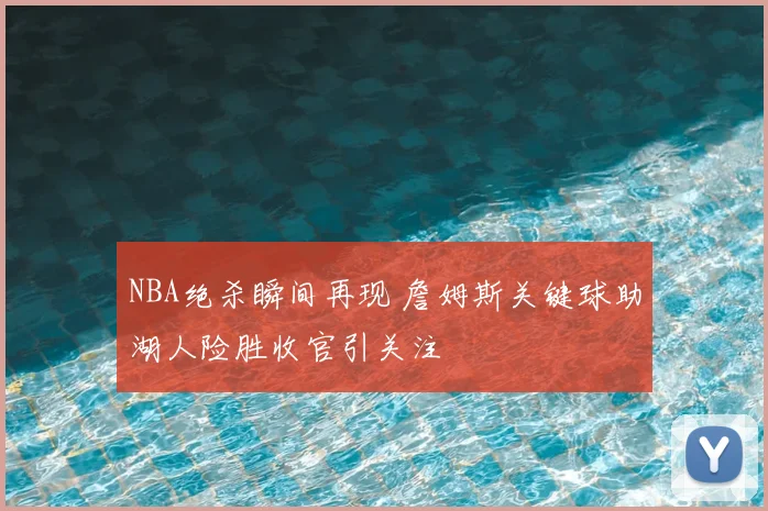 NBA绝杀瞬间再现 詹姆斯关键球助湖人险胜收官引关注