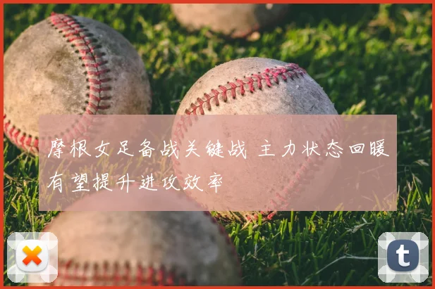 摩根女足备战关键战 主力状态回暖有望提升进攻效率