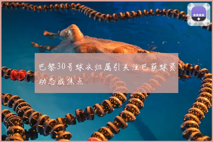 巴黎30号球衣归属引关注巴萨球员动态成焦点