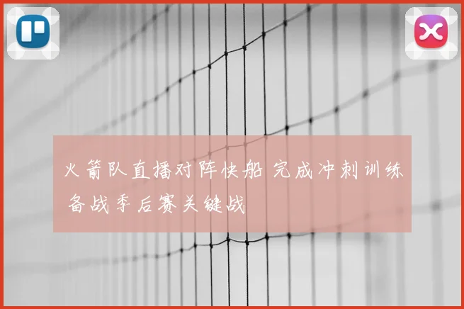 火箭队直播对阵快船 完成冲刺训练 备战季后赛关键战