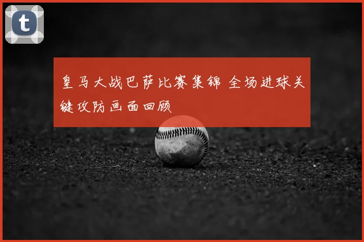 皇马大战巴萨比赛集锦 全场进球关键攻防画面回顾