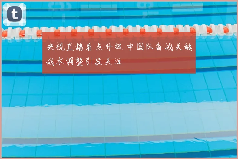 央视直播看点升级 中国队备战关键战术调整引发关注
